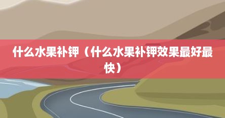 什么水果补钾(什么水果补钾效果最好最快) 什么水果补钾(什么水果补钾效果最好最快)