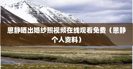 恩静晒出婚纱照视频在线观看免费（恩静个人资料）