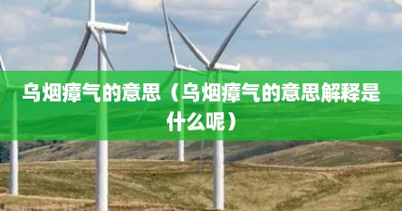 乌烟瘴气的意思（乌烟瘴气的意思解释是什么呢）