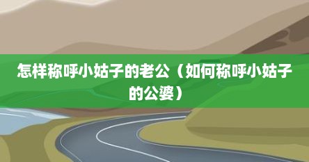 怎样称呼小姑子的老公（如何称呼小姑子的公婆）