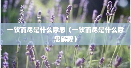 一饮而尽是什么意思（一饮而尽是什么意思解释）