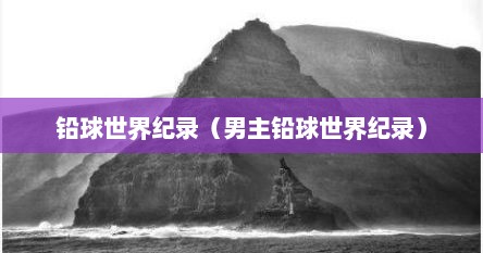 铅球世界纪录（男主铅球世界纪录）