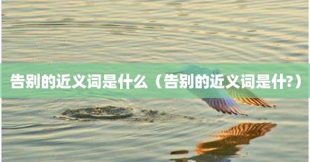 告别的近义词是什么（告别的近义词是什?）