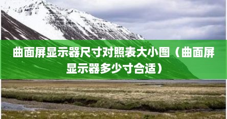 曲面屏显示器尺寸对照表大小图（曲面屏显示器多少寸合适）