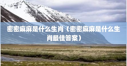 密密麻麻是什么生肖（密密麻麻是什么生肖最佳答案）