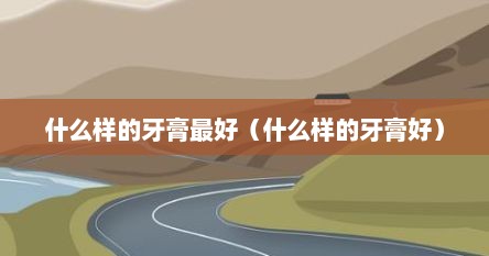 什么样的牙膏最好（什么样的牙膏好）