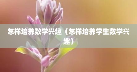 怎样培养数学兴趣（怎样培养学生数学兴趣）