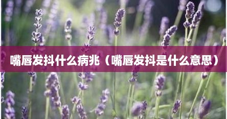 嘴唇发抖什么病兆（嘴唇发抖是什么意思）