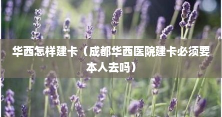 华西怎样建卡（成都华西医院建卡必须要本人去吗）