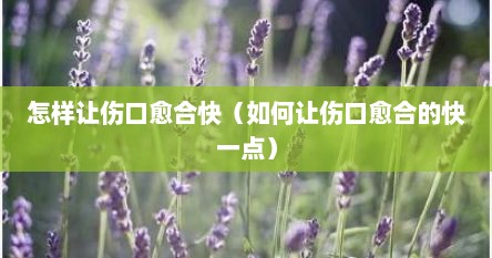 怎样让伤口愈合快（如何让伤口愈合的快一点）