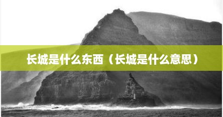 长城是什么东西（长城是什么意思）
