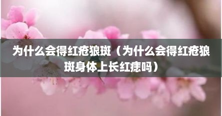 为什么会得红疮狼斑（为什么会得红疮狼斑身体上长红痣吗）