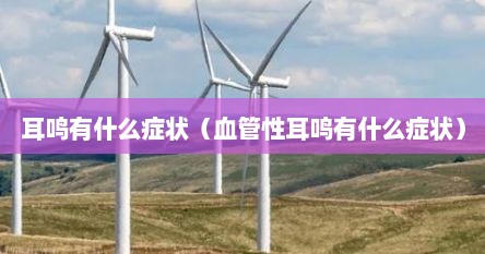 耳鸣有什么症状（血管性耳鸣有什么症状）
