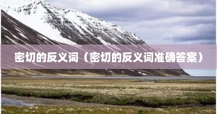 密切的反义词（密切的反义词准确答案）