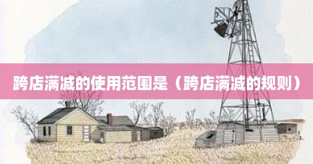 跨店满减的使用范围是（跨店满减的规则）
