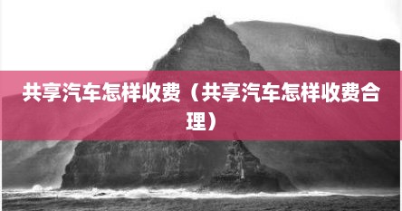 共享汽车怎样收费（共享汽车怎样收费合理）
