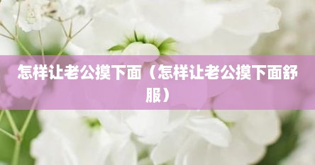 怎样让老公摸下面（怎样让老公摸下面舒服）
