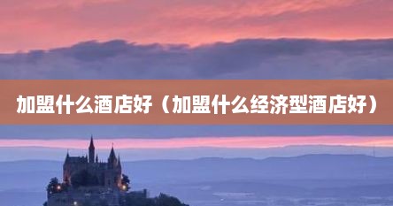 加盟什么酒店好（加盟什么经济型酒店好）