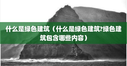 什么是绿色建筑（什么是绿色建筑?绿色建筑包含哪些内容）
