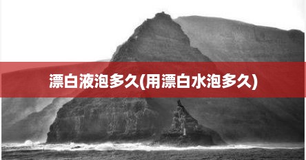 漂白液泡多久(用漂白水泡多久)