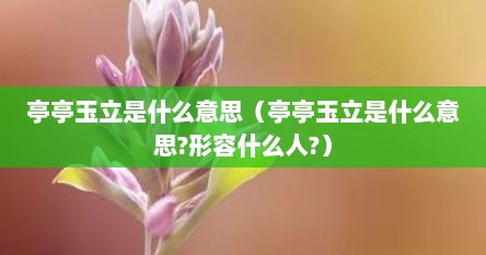 亭亭玉立是什么意思（亭亭玉立是什么意思?形容什么人?）
