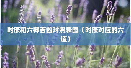 时辰和六神吉凶对照表图（时辰对应的六道）