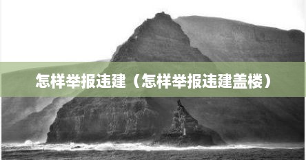 怎样举报违建（怎样举报违建盖楼）