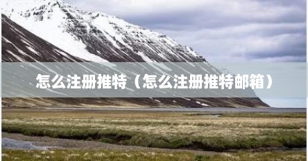 怎么注册推特（怎么注册推特邮箱）