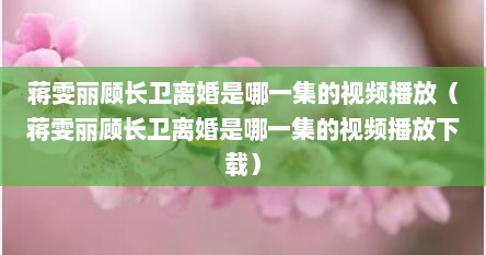 蒋雯丽顾长卫离婚是哪一集的视频播放（蒋雯丽顾长卫离婚是哪一集的视频播放下载）