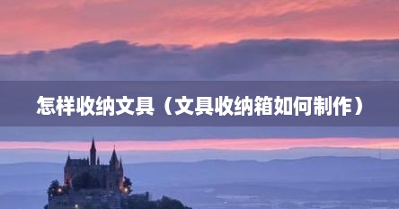 怎样收纳文具（文具收纳箱如何制作）