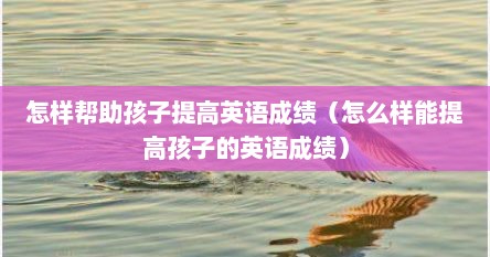 怎样帮助孩子提高英语成绩（怎么样能提高孩子的英语成绩）