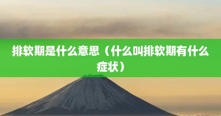 排软期是什么意思（什么叫排软期有什么症状）