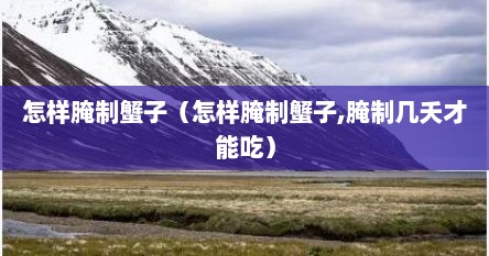 怎样腌制蟹子（怎样腌制蟹子,腌制几夭才能吃）