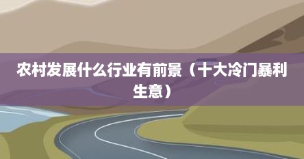 农村发展什么行业有前景（十大冷门暴利生意）