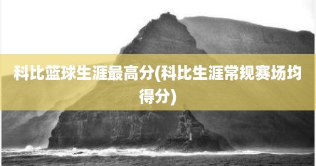 科比篮球生涯最高分(科比生涯常规赛场均得分)