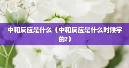 中和反应是什么（中和反应是什么时候学的?）