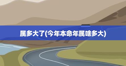 属多大了(今年本命年属啥多大)