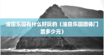 油田乐园有什么好玩的（油田乐园团体门票多少元）