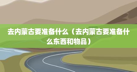 去内蒙古要准备什么（去内蒙古要准备什么东西和物品）