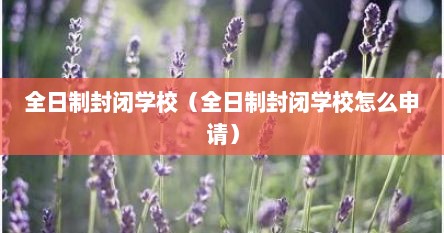 全日制封闭学校（全日制封闭学校怎么申请）