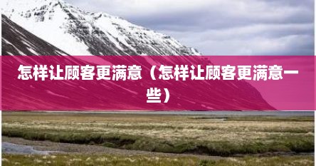 怎样让顾客更满意（怎样让顾客更满意一些）
