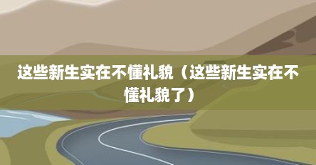 这些新生实在不懂礼貌（这些新生实在不懂礼貌了）