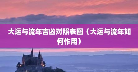 大运与流年吉凶对照表图（大运与流年如何作用）