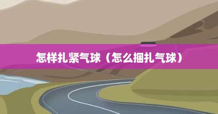 怎样扎紧气球（怎么捆扎气球）