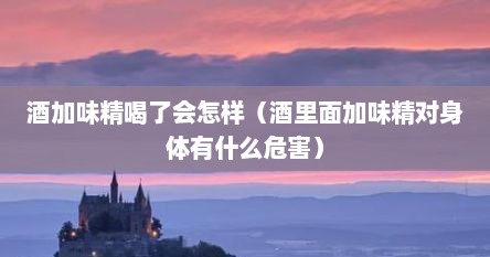 酒加味精喝了会怎样（酒里面加味精对身体有什么危害）