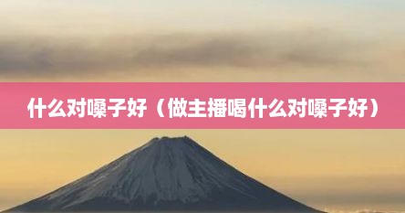 什么对嗓子好（做主播喝什么对嗓子好）