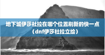 地下城伊莎杜拉在哪个位置刷新的快一点（dnf伊莎杜拉立绘）