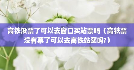 高铁没票了可以去窗口买站票吗（高铁票没有票了可以去高铁站买吗?）