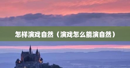 怎样演戏自然（演戏怎么能演自然）