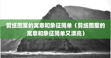 剪纸图案的寓意和象征简单（剪纸图案的寓意和象征简单又漂亮）